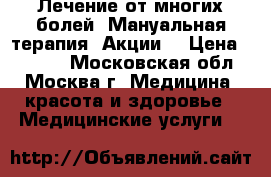 Лечение от многих болей! Мануальная терапия. Акции! › Цена ­ 3 500 - Московская обл., Москва г. Медицина, красота и здоровье » Медицинские услуги   